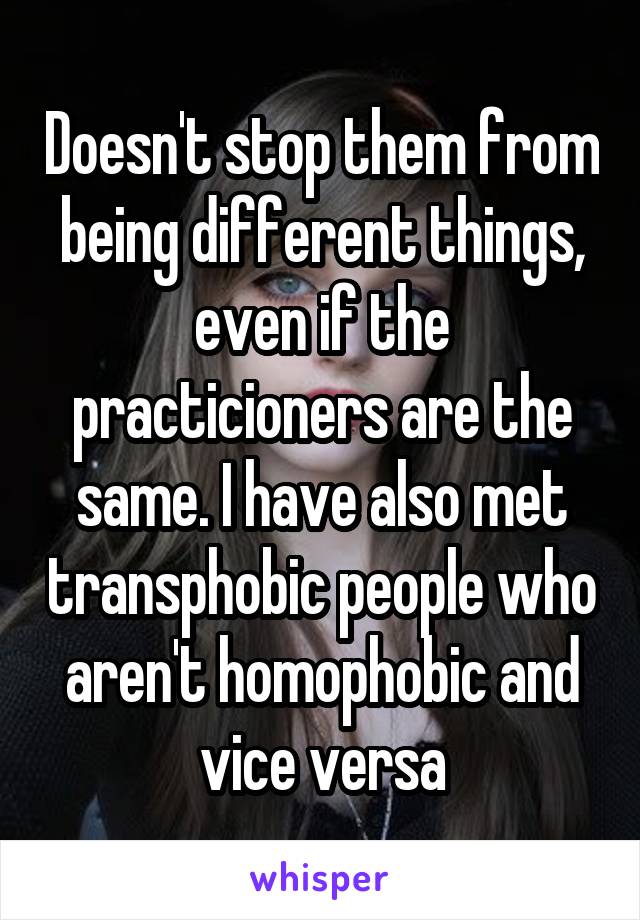 Doesn't stop them from being different things, even if the practicioners are the same. I have also met transphobic people who aren't homophobic and vice versa