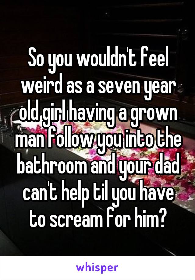 So you wouldn't feel weird as a seven year old girl having a grown man follow you into the bathroom and your dad can't help til you have to scream for him?