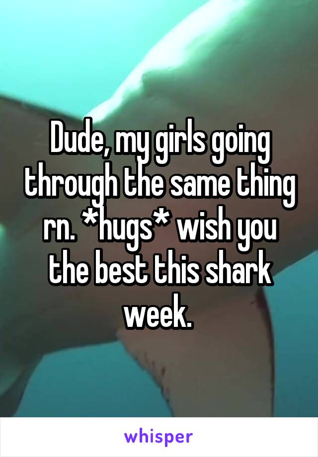 Dude, my girls going through the same thing rn. *hugs* wish you the best this shark week. 