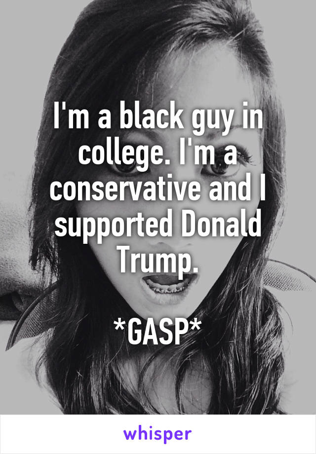 I'm a black guy in college. I'm a conservative and I supported Donald Trump.

*GASP*