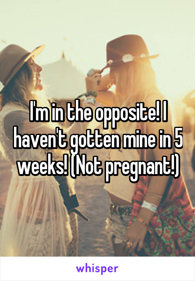 I'm in the opposite! I haven't gotten mine in 5 weeks! (Not pregnant!)