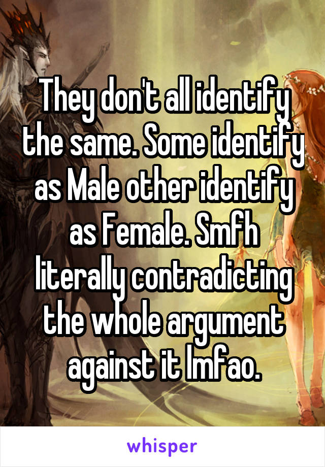 They don't all identify the same. Some identify as Male other identify as Female. Smfh literally contradicting the whole argument against it lmfao.
