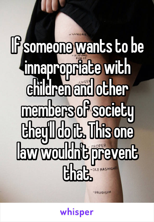 If someone wants to be innapropriate with children and other members of society they'll do it. This one law wouldn't prevent that.