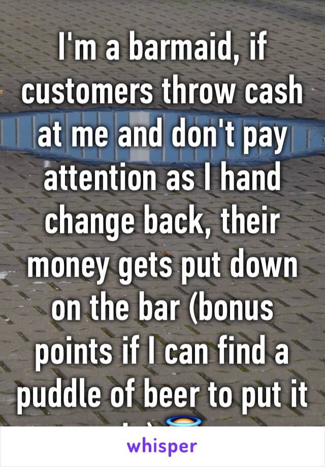 I'm a barmaid, if customers throw cash at me and don't pay attention as I hand change back, their money gets put down on the bar (bonus points if I can find a puddle of beer to put it in) 😇