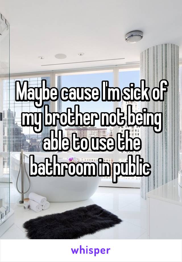 Maybe cause I'm sick of my brother not being able to use the bathroom in public 