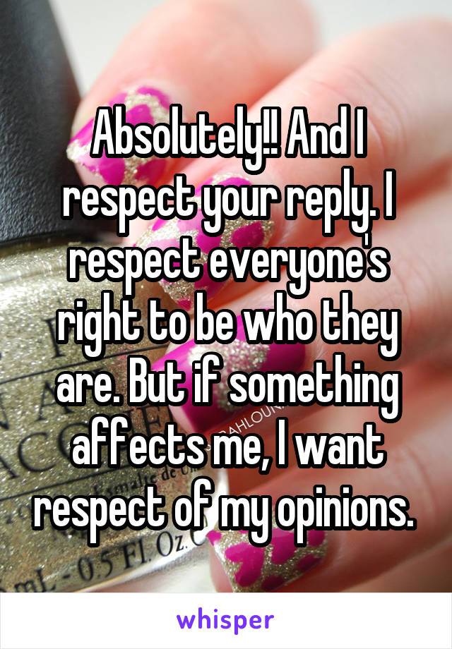 Absolutely!! And I respect your reply. I respect everyone's right to be who they are. But if something affects me, I want respect of my opinions. 