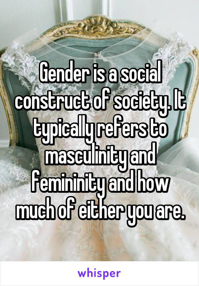 Gender is a social construct of society. It typically refers to masculinity and femininity and how much of either you are.