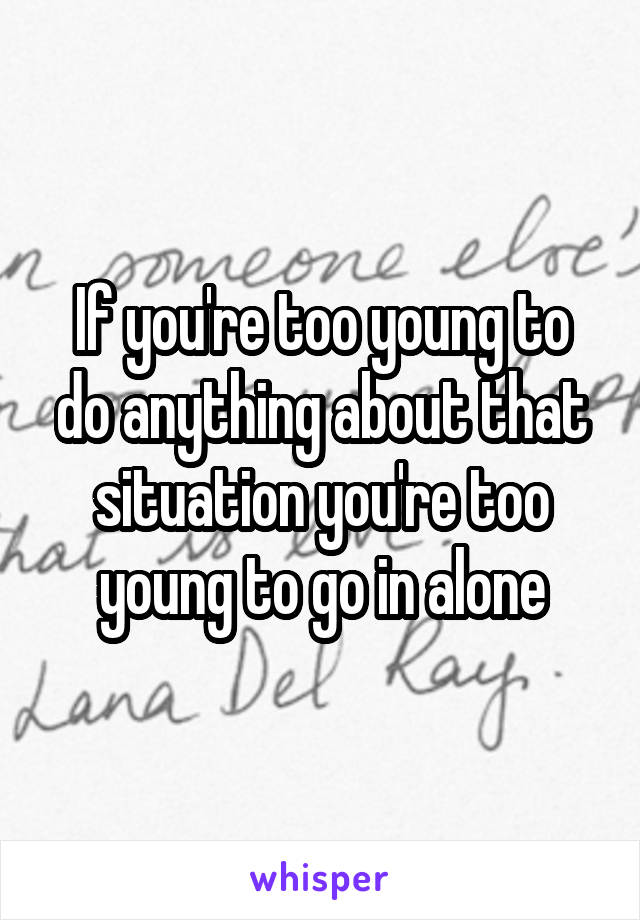 If you're too young to do anything about that situation you're too young to go in alone