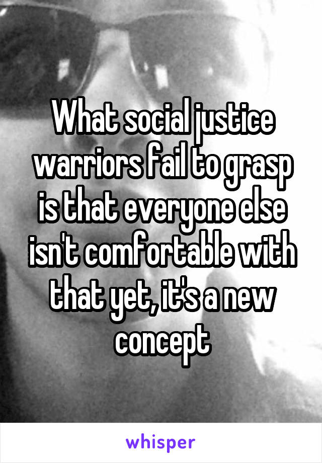 What social justice warriors fail to grasp is that everyone else isn't comfortable with that yet, it's a new concept