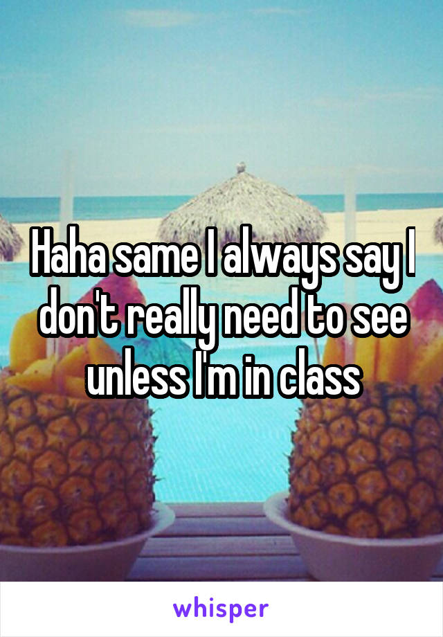 Haha same I always say I don't really need to see unless I'm in class