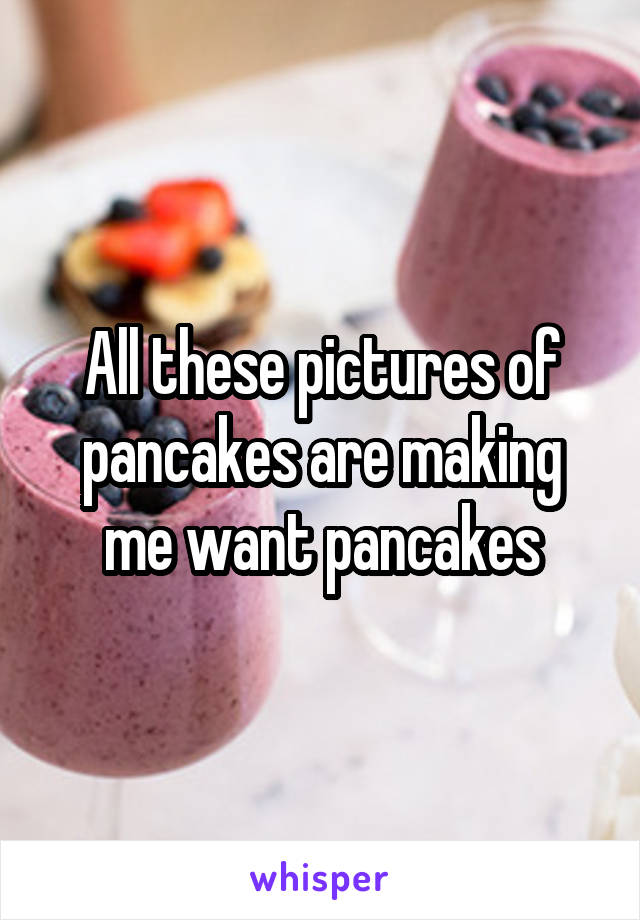 All these pictures of pancakes are making me want pancakes