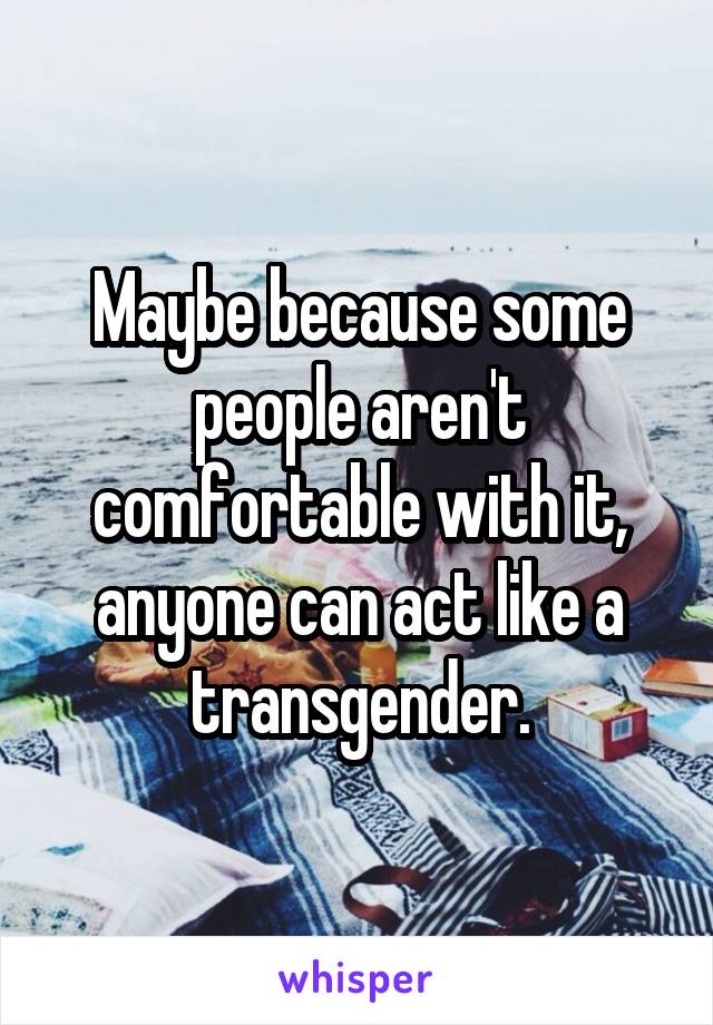 Maybe because some people aren't comfortable with it, anyone can act like a transgender.