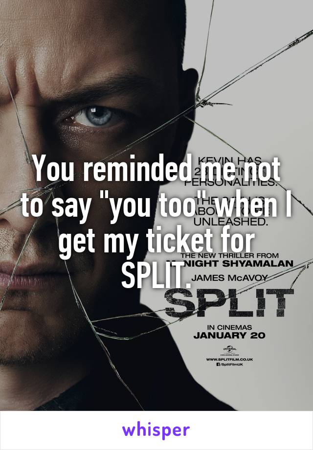 You reminded me not to say "you too" when I get my ticket for SPLIT.