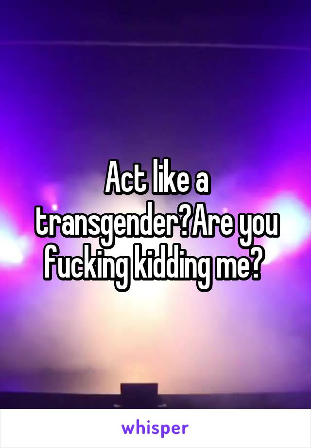 Act like a transgender?Are you fucking kidding me? 