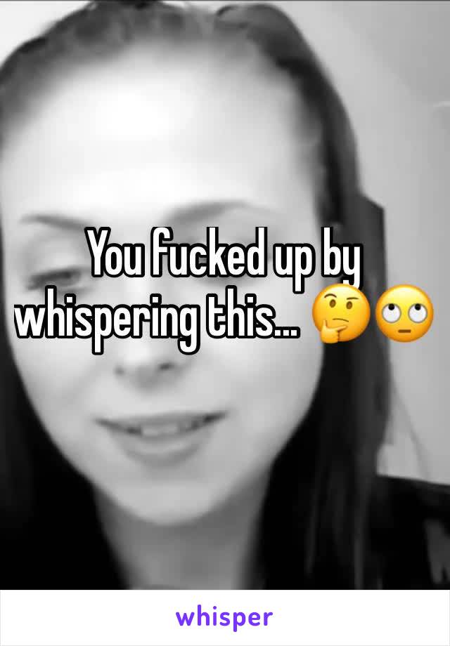 You fucked up by whispering this... 🤔🙄