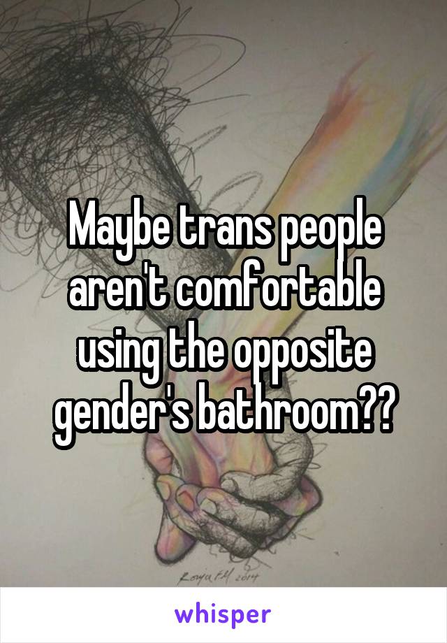 Maybe trans people aren't comfortable using the opposite gender's bathroom??
