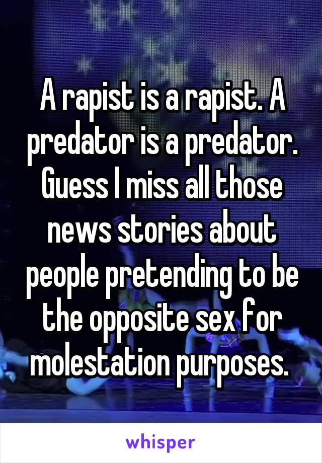 A rapist is a rapist. A predator is a predator. Guess I miss all those news stories about people pretending to be the opposite sex for molestation purposes. 
