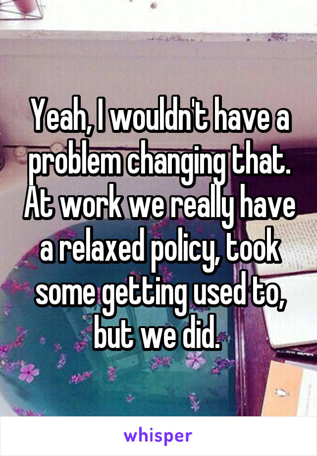 Yeah, I wouldn't have a problem changing that. At work we really have a relaxed policy, took some getting used to, but we did. 