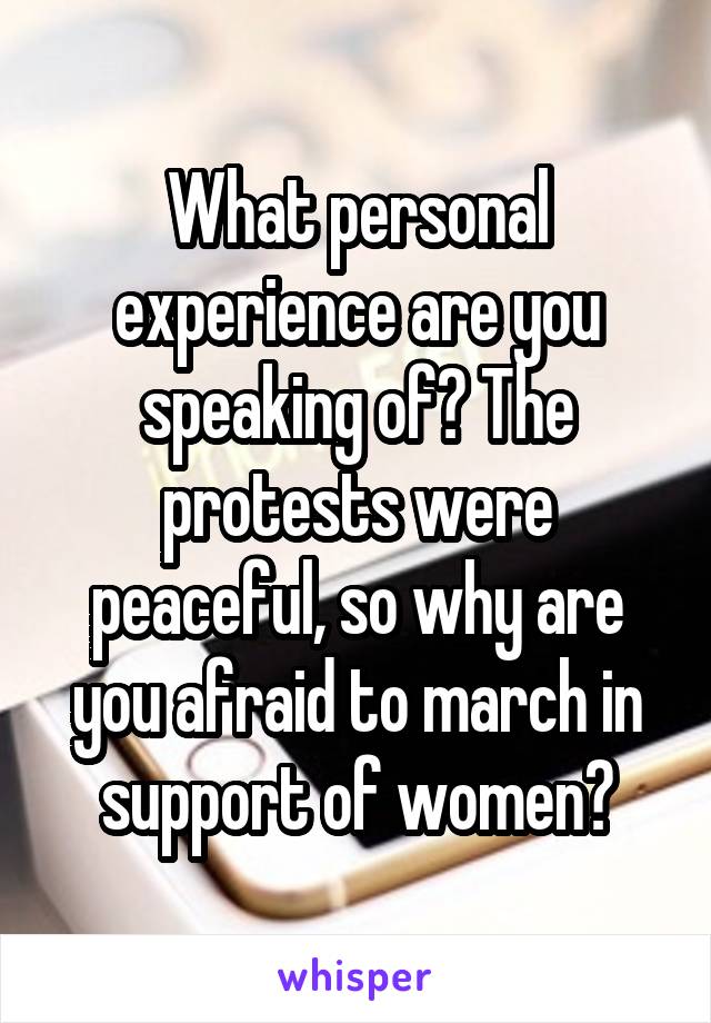 What personal experience are you speaking of? The protests were peaceful, so why are you afraid to march in support of women?