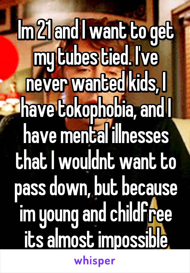 Im 21 and I want to get my tubes tied. I've never wanted kids, I have tokophobia, and I have mental illnesses that I wouldnt want to pass down, but because im young and childfree its almost impossible