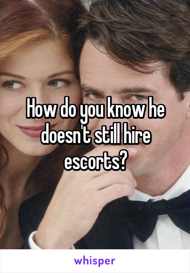 How do you know he doesn't still hire escorts?