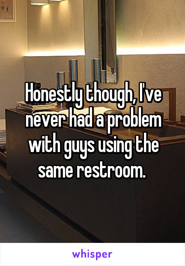 Honestly though, I've never had a problem with guys using the same restroom. 
