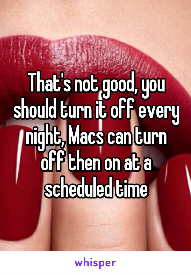 That's not good, you should turn it off every night, Macs can turn off then on at a scheduled time