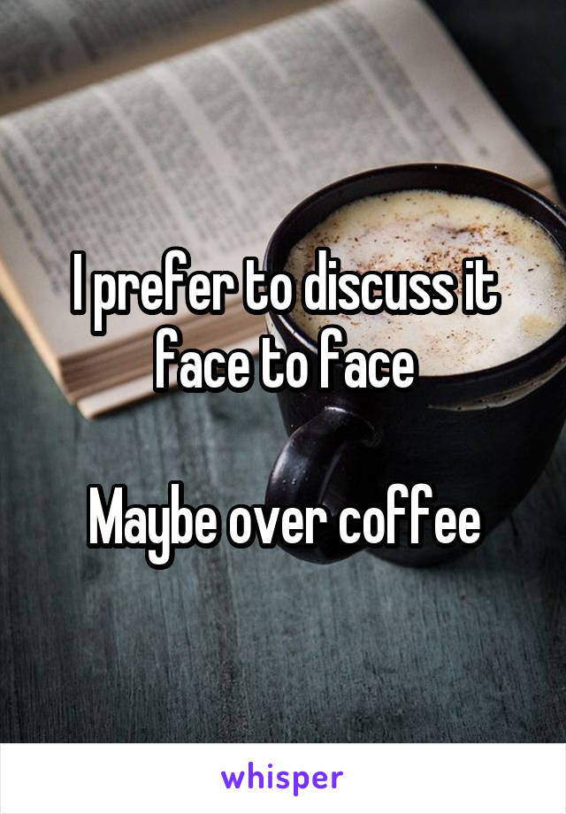 I prefer to discuss it face to face

Maybe over coffee