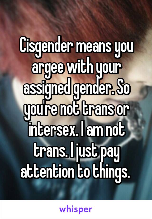 Cisgender means you argee with your assigned gender. So you're not trans or intersex. I am not trans. I just pay attention to things. 