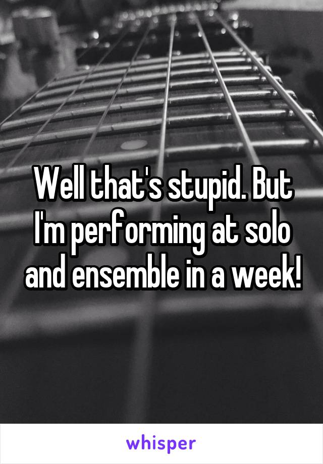 Well that's stupid. But I'm performing at solo and ensemble in a week!