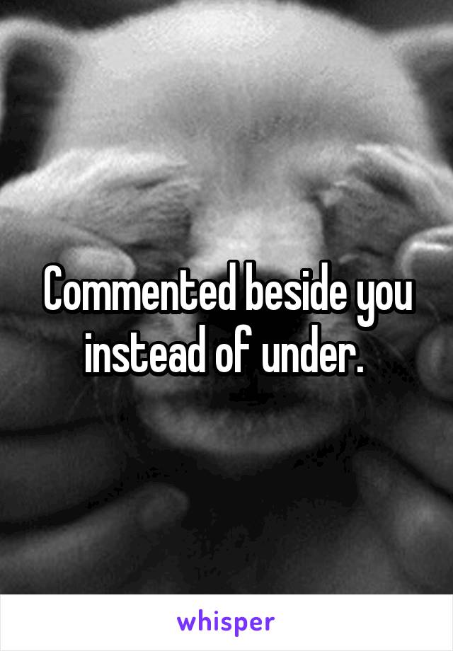 Commented beside you instead of under. 