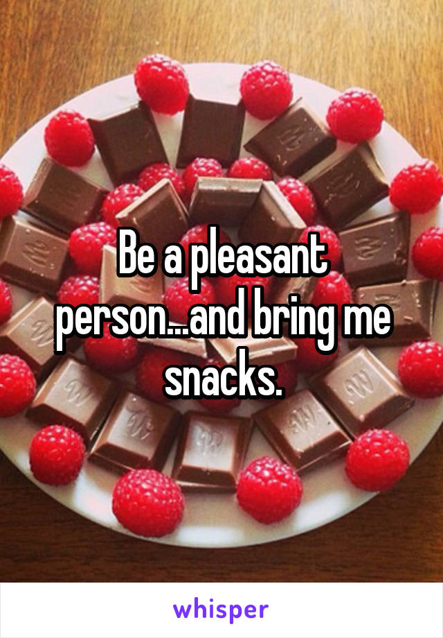 Be a pleasant person...and bring me snacks.