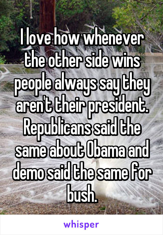 I love how whenever the other side wins people always say they aren't their president. Republicans said the same about Obama and demo said the same for bush.