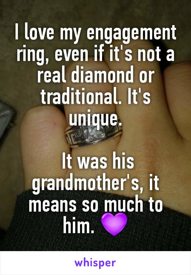 I love my engagement ring, even if it's not a real diamond or traditional. It's unique.

 It was his grandmother's, it means so much to him. 💜