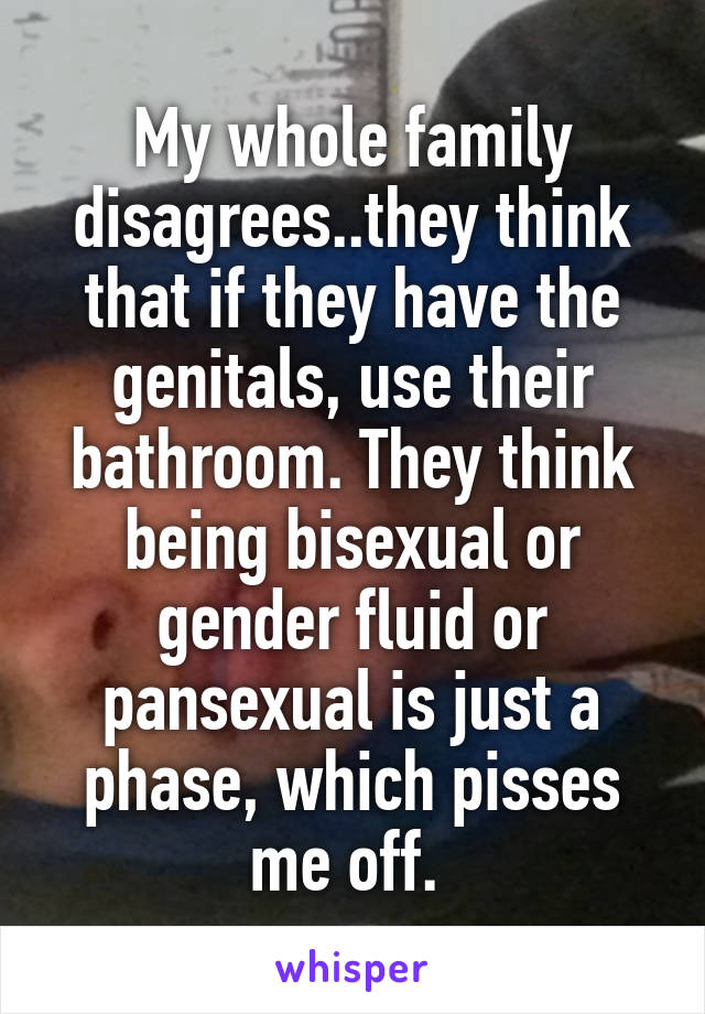 My whole family disagrees..they think that if they have the genitals, use their bathroom. They think being bisexual or gender fluid or pansexual is just a phase, which pisses me off. 