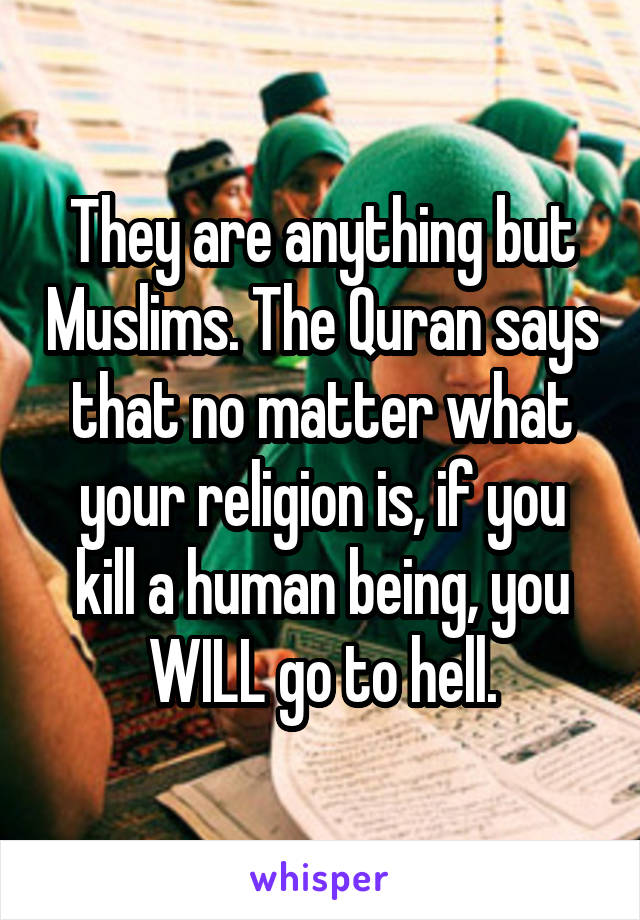 They are anything but Muslims. The Quran says that no matter what your religion is, if you kill a human being, you WILL go to hell.