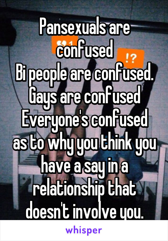 Pansexuals are confused
Bi people are confused. Gays are confused
Everyone's confused as to why you think you have a say in a relationship that doesn't involve you.