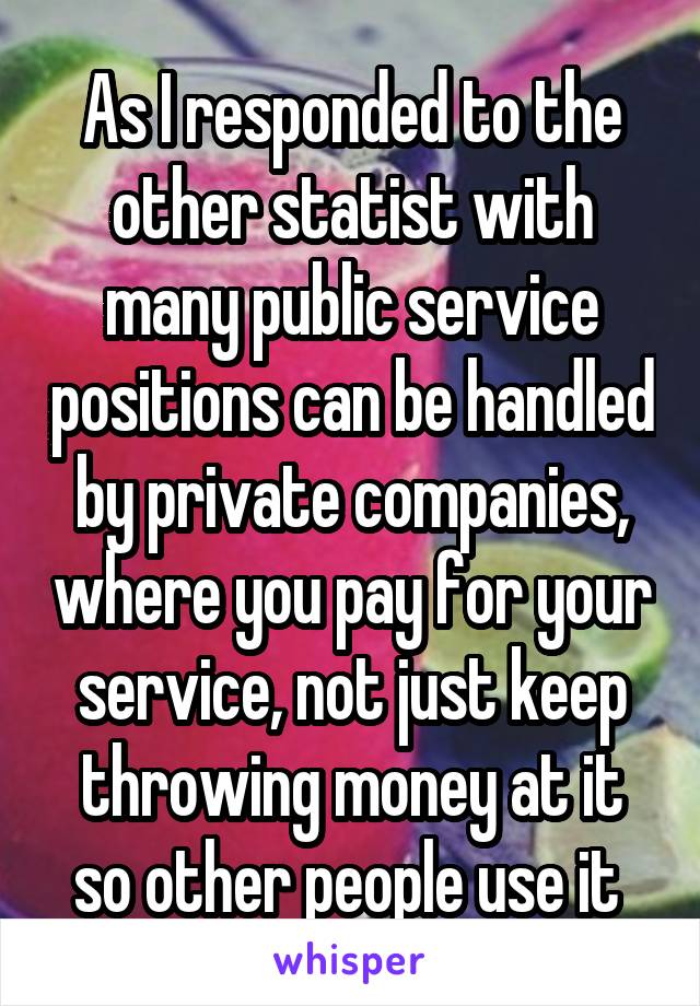 As I responded to the other statist with many public service positions can be handled by private companies, where you pay for your service, not just keep throwing money at it so other people use it 