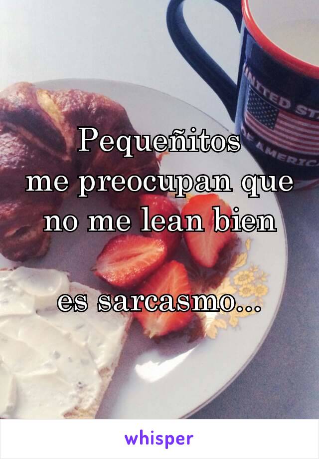 Pequeñitos
me preocupan que no me lean bien

es sarcasmo...