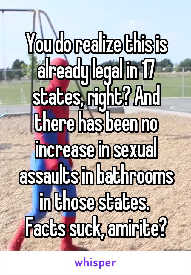 You do realize this is already legal in 17 states, right? And there has been no increase in sexual assaults in bathrooms in those states. 
Facts suck, amirite?