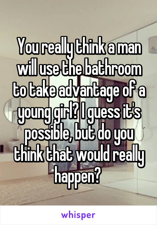 You really think a man will use the bathroom to take advantage of a young girl? I guess it's possible, but do you think that would really happen? 