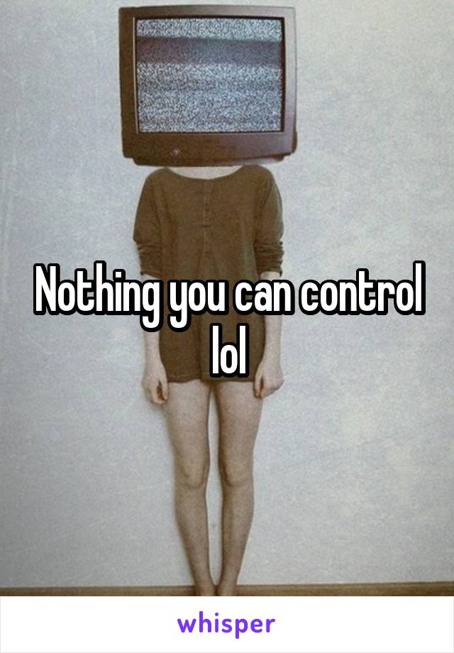 Nothing you can control lol