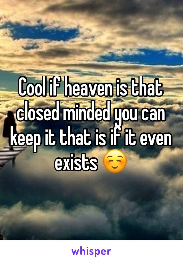 Cool if heaven is that closed minded you can keep it that is if it even exists ☺️