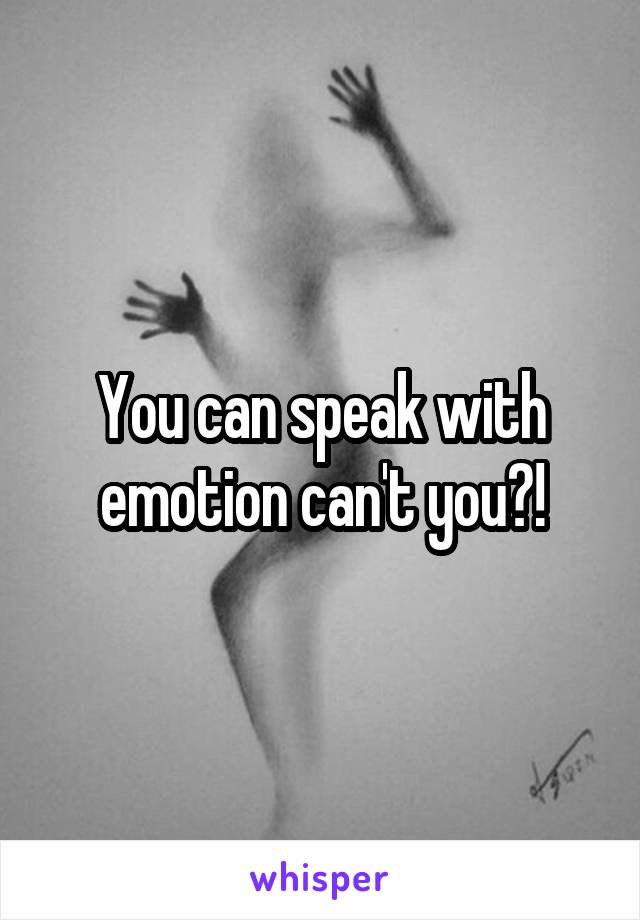 You can speak with emotion can't you?!