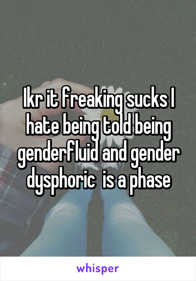 Ikr it freaking sucks I hate being told being genderfluid and gender dysphoric  is a phase