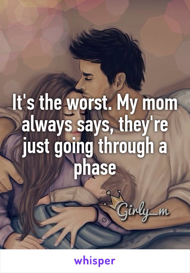 It's the worst. My mom always says, they're just going through a phase