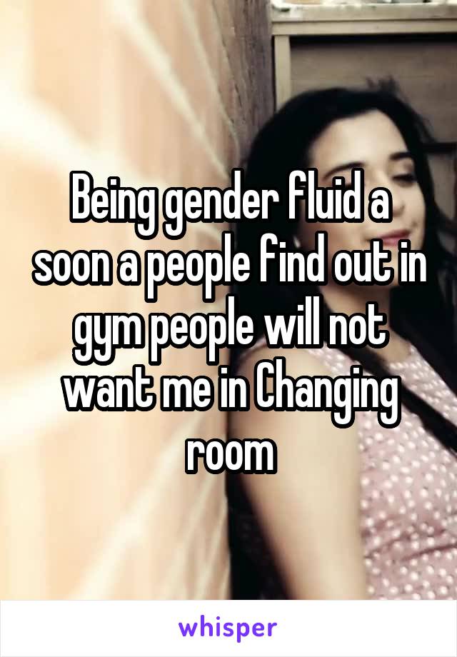 Being gender fluid a soon a people find out in gym people will not want me in Changing room