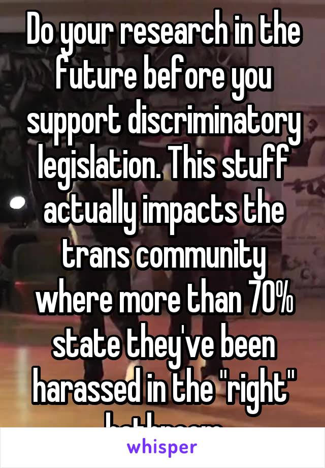 Do your research in the future before you support discriminatory legislation. This stuff actually impacts the trans community where more than 70% state they've been harassed in the "right" bathroom