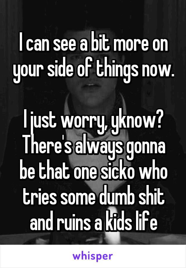 I can see a bit more on your side of things now. 
I just worry, yknow? There's always gonna be that one sicko who tries some dumb shit and ruins a kids life