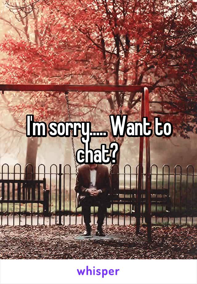 I'm sorry..... Want to chat? 